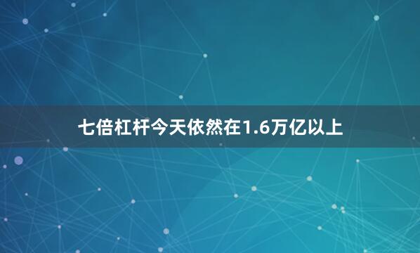 七倍杠杆今天依然在1.6万亿以上