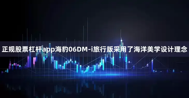 正规股票杠杆app海豹06DM-i旅行版采用了海洋美学设计理念
