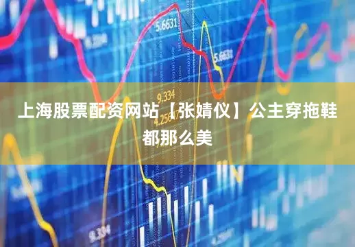 上海股票配资网站【张婧仪】公主穿拖鞋都那么美