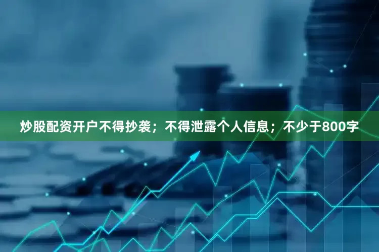 炒股配资开户不得抄袭；不得泄露个人信息；不少于800字