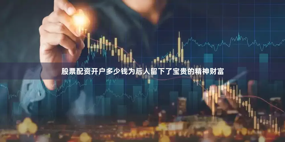 股票配资开户多少钱为后人留下了宝贵的精神财富