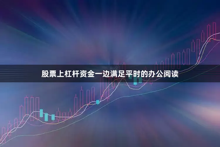 股票上杠杆资金一边满足平时的办公阅读