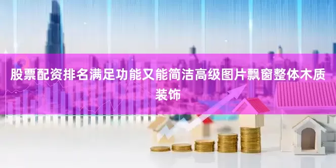 股票配资排名满足功能又能简洁高级图片飘窗整体木质装饰