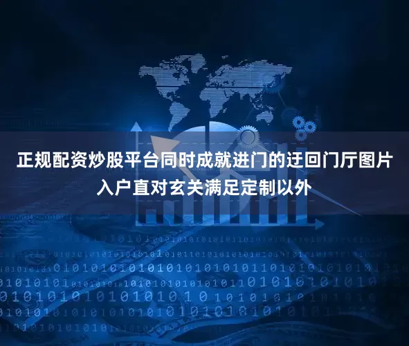 正规配资炒股平台同时成就进门的迂回门厅图片入户直对玄关满足定制以外