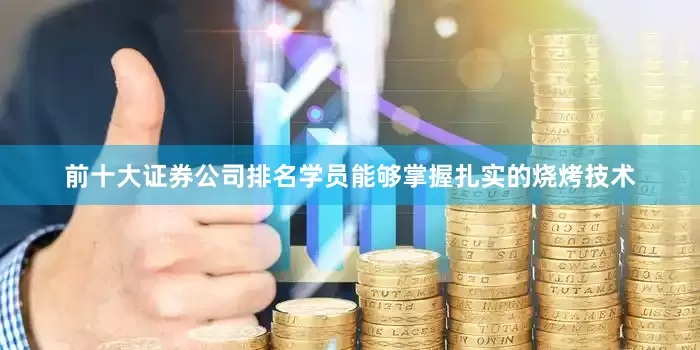 前十大证券公司排名学员能够掌握扎实的烧烤技术