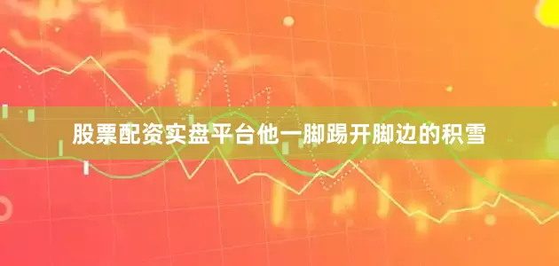 股票配资实盘平台他一脚踢开脚边的积雪