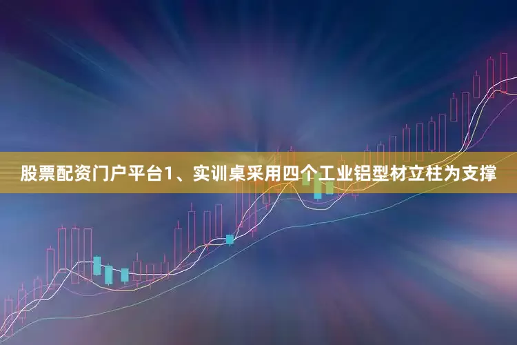 股票配资门户平台1、实训桌采用四个工业铝型材立柱为支撑