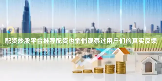 配资炒股平台推荐配资也悄悄观察过用户们的真实反馈