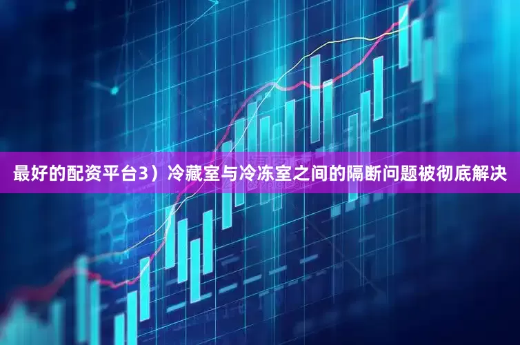 最好的配资平台3）冷藏室与冷冻室之间的隔断问题被彻底解决