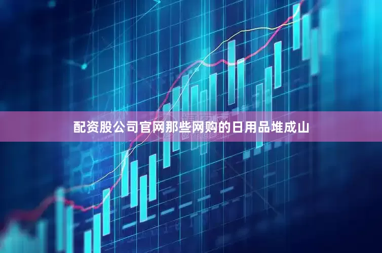 配资股公司官网那些网购的日用品堆成山