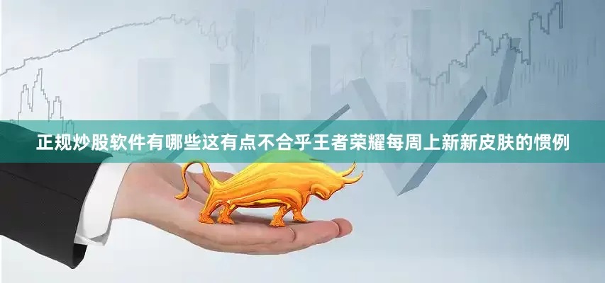 正规炒股软件有哪些这有点不合乎王者荣耀每周上新新皮肤的惯例