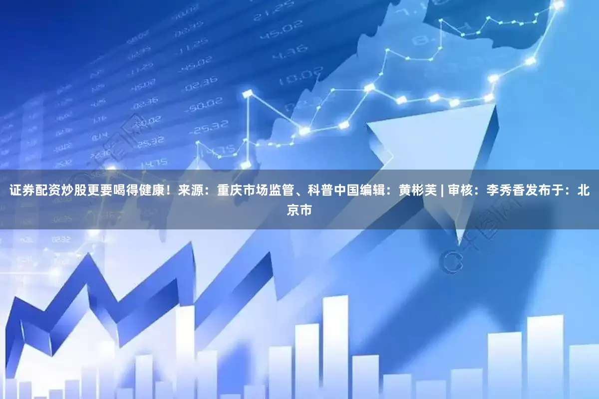 证券配资炒股更要喝得健康！来源：重庆市场监管、科普中国编辑：黄彬芙 | 审核：李秀香发布于：北京市