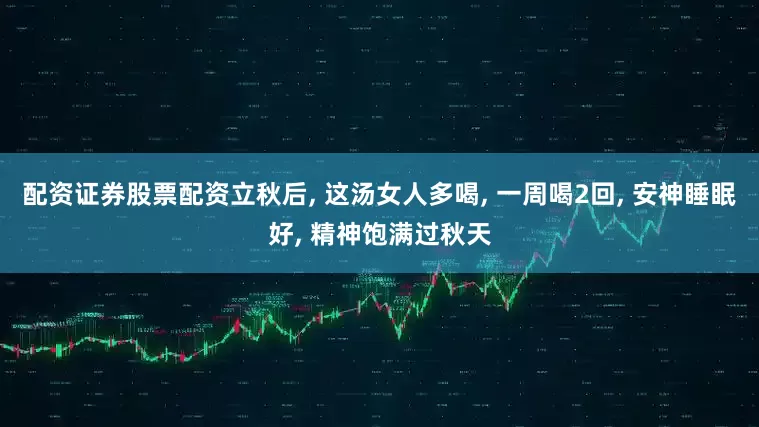 配资证券股票配资立秋后, 这汤女人多喝, 一周喝2回, 安神睡眠好, 精神饱满过秋天