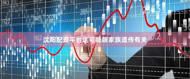 沈阳配资平台这可能跟家族遗传有关