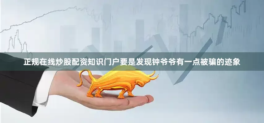 正规在线炒股配资知识门户要是发现钟爷爷有一点被骗的迹象