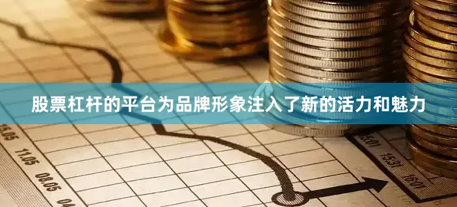 股票杠杆的平台为品牌形象注入了新的活力和魅力