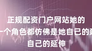 正规配资门户网站她的每一个角色都仿佛是她自己的延伸