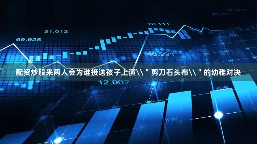 配资炒股来两人会为谁接送孩子上演\＂剪刀石头布\＂的幼稚对决