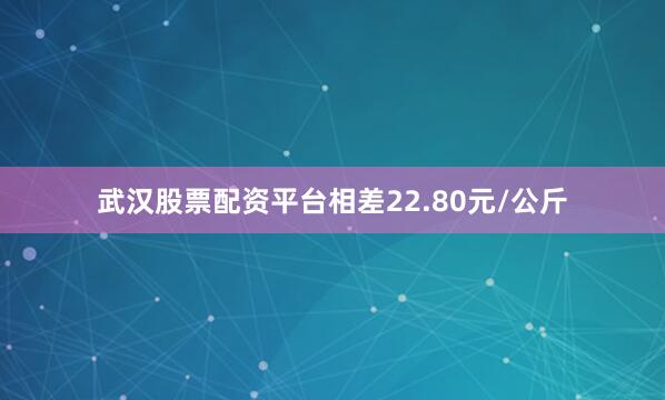 武汉股票配资平台相差22.80元/公斤