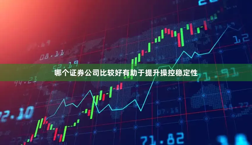 哪个证券公司比较好有助于提升操控稳定性