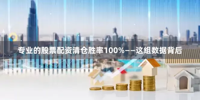 专业的股票配资清仓胜率100%——这组数据背后