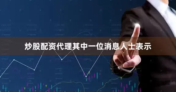 炒股配资代理其中一位消息人士表示