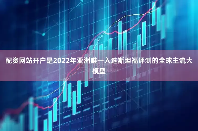 配资网站开户是2022年亚洲唯一入选斯坦福评测的全球主流大模型
