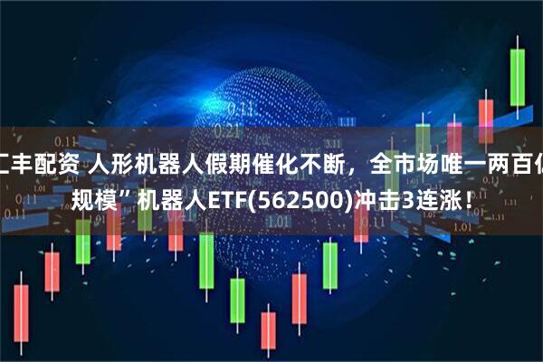 汇丰配资 人形机器人假期催化不断，全市场唯一两百亿规模”机器人ETF(562500)冲击3连涨！