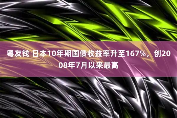 粤友钱 日本10年期国债收益率升至167%，创2008年7月以来最高