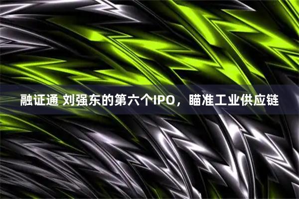 融证通 刘强东的第六个IPO，瞄准工业供应链