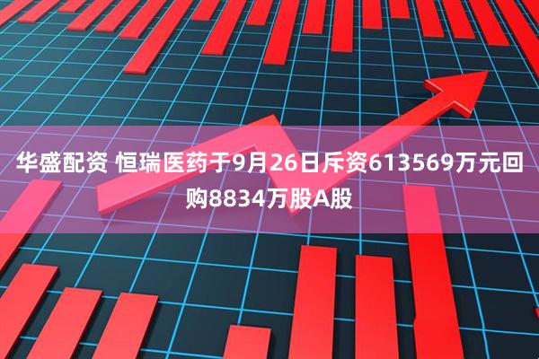 华盛配资 恒瑞医药于9月26日斥资613569万元回购8834万股A股