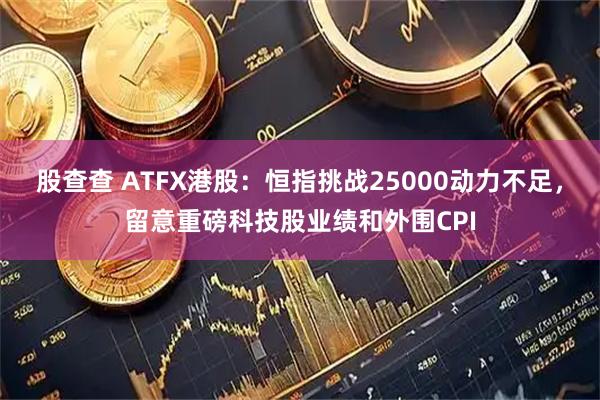 股查查 ATFX港股：恒指挑战25000动力不足，留意重磅科技股业绩和外围CPI