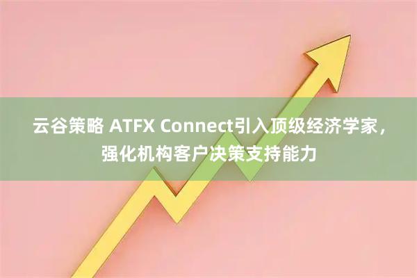 云谷策略 ATFX Connect引入顶级经济学家，强化机构客户决策支持能力