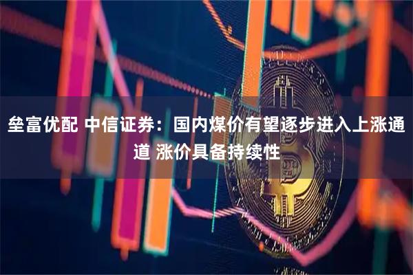 垒富优配 中信证券：国内煤价有望逐步进入上涨通道 涨价具备持续性