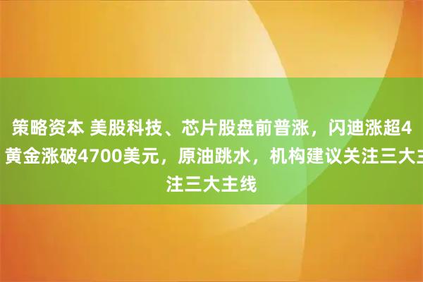 策略资本 美股科技、芯片股盘前普涨，闪迪涨超4%，黄金涨破4700美元，原油跳水，机构建议关注三大主线