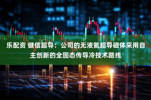 乐配资 健信超导：公司的无液氦超导磁体采用自主创新的全固态传导冷技术路线