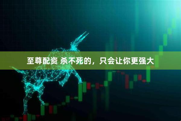 至尊配资 杀不死的，只会让你更强大