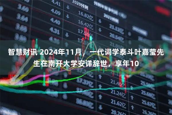 智慧财讯 2024年11月，一代词学泰斗叶嘉莹先生在南开大学安详辞世，享年10