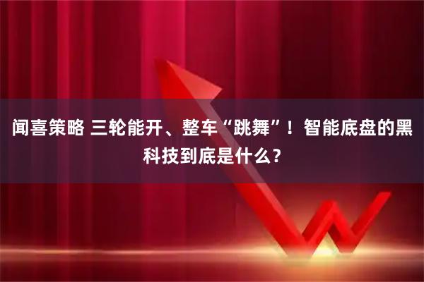 闻喜策略 三轮能开、整车“跳舞”！智能底盘的黑科技到底是什么？