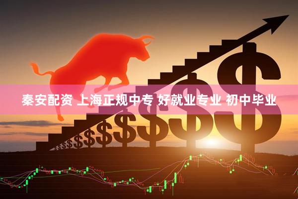 秦安配资 上海正规中专 好就业专业 初中毕业
