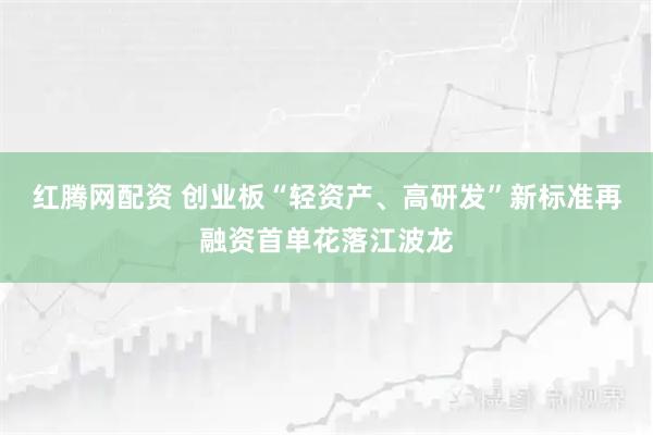红腾网配资 创业板“轻资产、高研发”新标准再融资首单花落江波龙