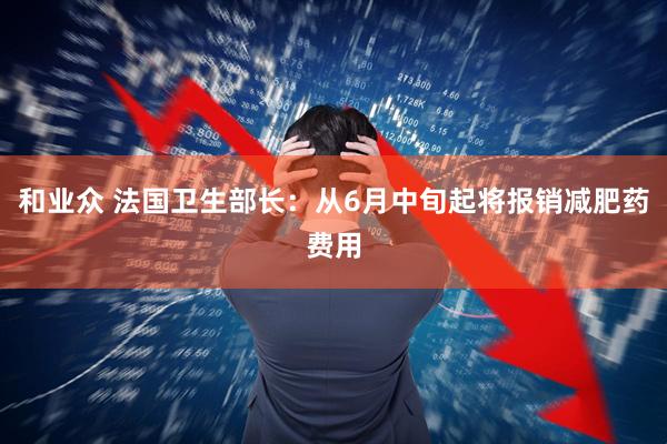 和业众 法国卫生部长：从6月中旬起将报销减肥药费用