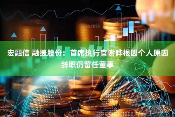 宏融信 融捷股份：首席执行官谢晔根因个人原因辞职仍留任董事