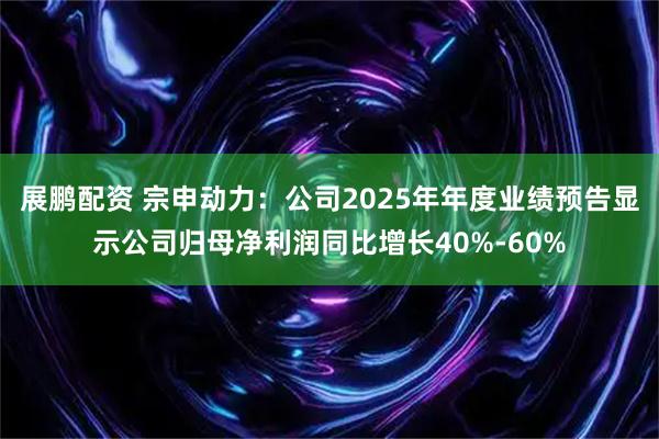 展鹏配资 宗申动力：公司2025年年度业绩预告显示公司归母净利润同比增长40%-60%