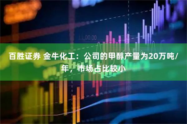 百胜证券 金牛化工：公司的甲醇产量为20万吨/年，市场占比较小