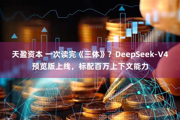 天盈资本 一次读完《三体》？DeepSeek-V4预览版上线，标配百万上下文能力