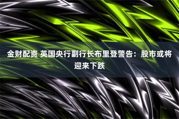 金财配资 英国央行副行长布里登警告：股市或将迎来下跌