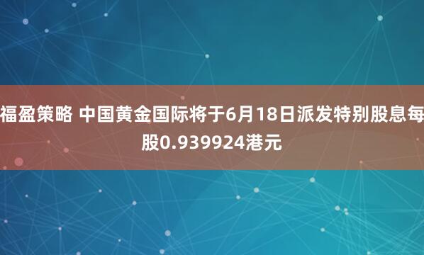 福盈策略 中国黄金国际将于6月18日派发特别股息每股0.939924港元